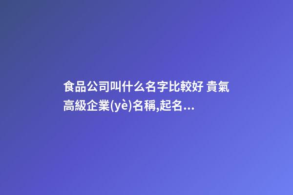 食品公司叫什么名字比較好 貴氣高級企業(yè)名稱,起名之家-第1張-公司起名-玄機派